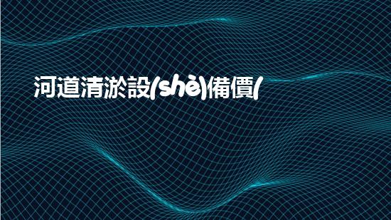 河道清淤設(shè)備價(jià)格巴洛仕集團(tuán)性價(jià)比高！